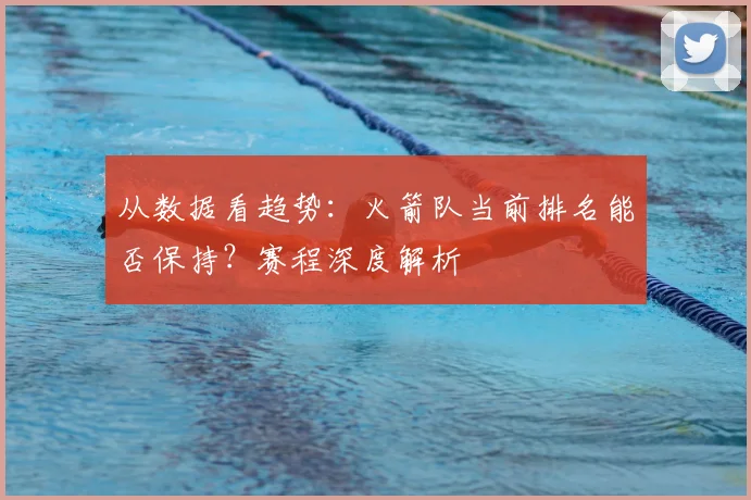 从数据看趋势：火箭队当前排名能否保持？赛程深度解析