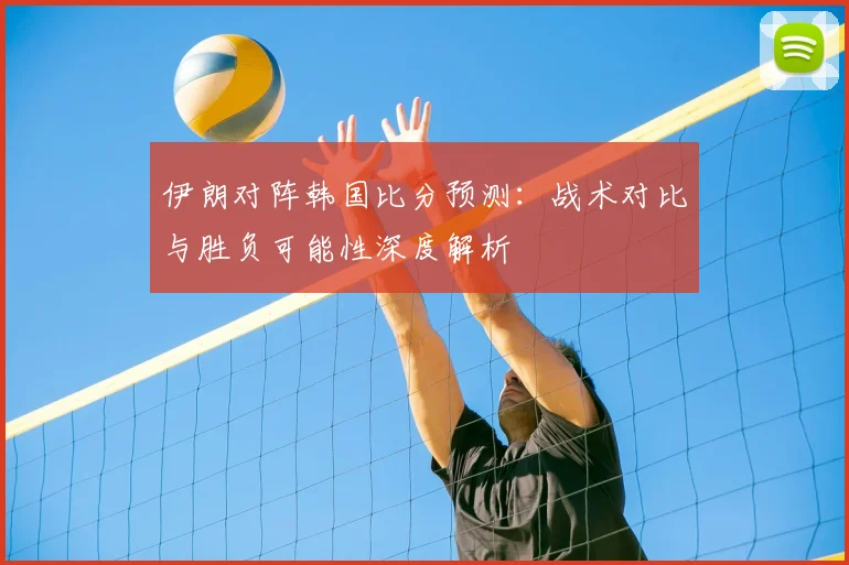 伊朗对阵韩国比分预测：战术对比与胜负可能性深度解析