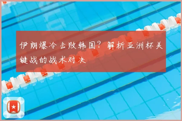 伊朗爆冷击败韩国？解析亚洲杯关键战的战术对决