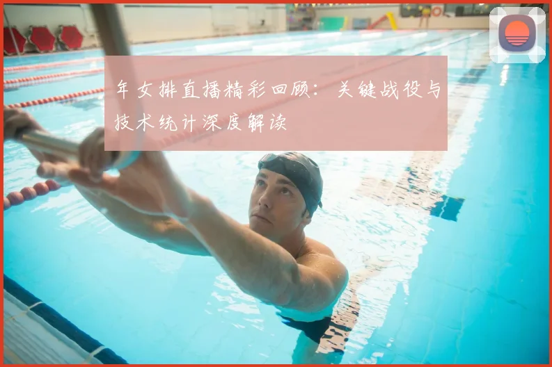 年女排直播精彩回顾:关键战役与技术统计深度解读