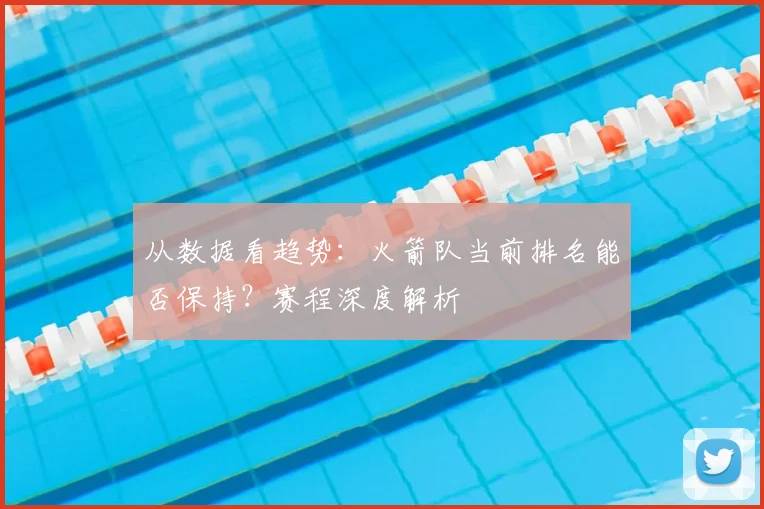 从数据看趋势：火箭队当前排名能否保持？赛程深度解析