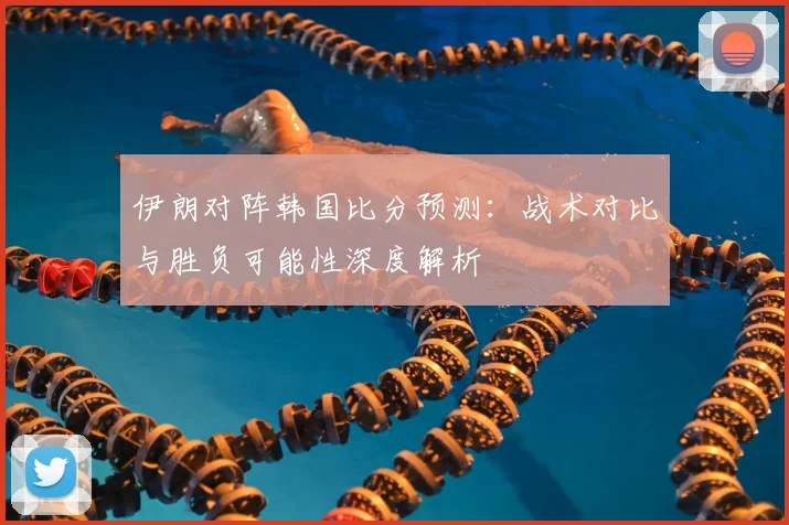 伊朗对阵韩国比分预测：战术对比与胜负可能性深度解析