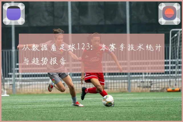 从数据看足球123：本赛季技术统计与趋势报告