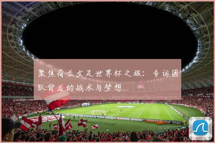 聚焦荷兰女足世界杯之旅：专访团队背后的战术与梦想