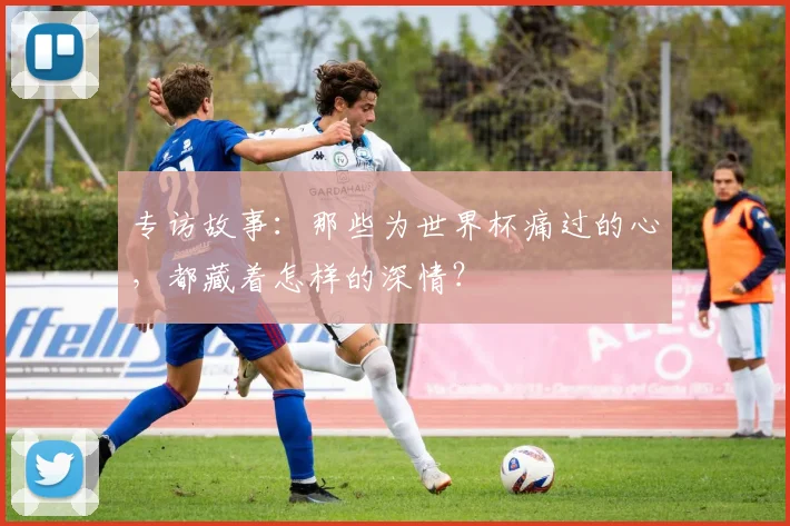 专访故事：那些为世界杯痛过的心，都藏着怎样的深情？