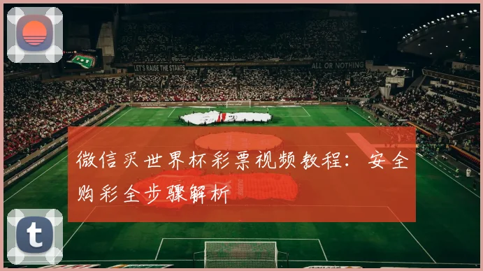 微信买世界杯彩票视频教程：安全购彩全步骤解析