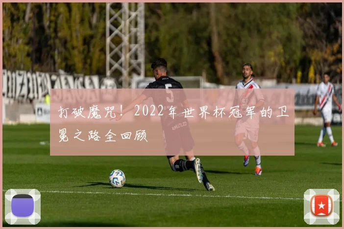 打破魔咒！2022年世界杯冠军的卫冕之路全回顾