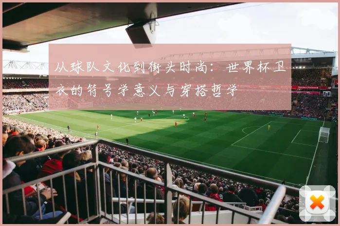 从球队文化到街头时尚：世界杯卫衣的符号学意义与穿搭哲学