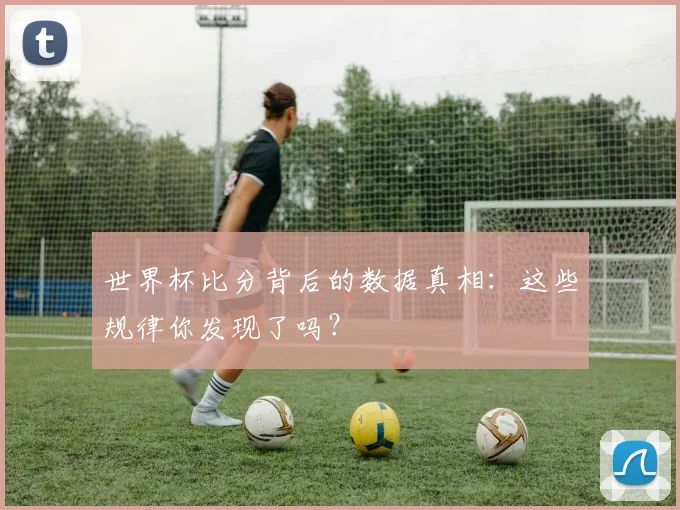 世界杯比分背后的数据真相：这些规律你发现了吗？