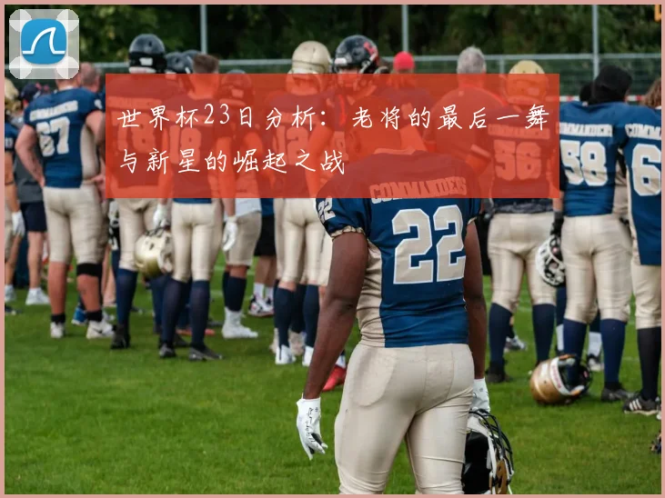 世界杯23日分析：老将的最后一舞与新星的崛起之战