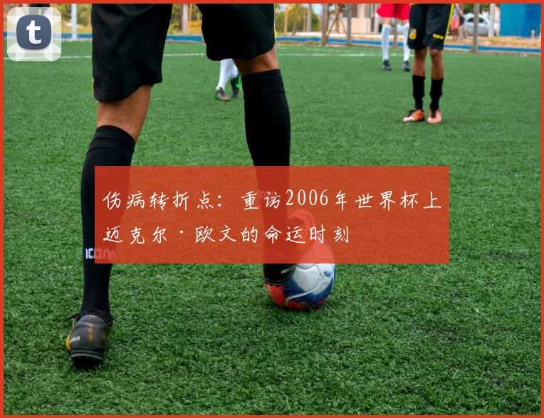 伤病转折点：重访2006年世界杯上迈克尔·欧文的命运时刻