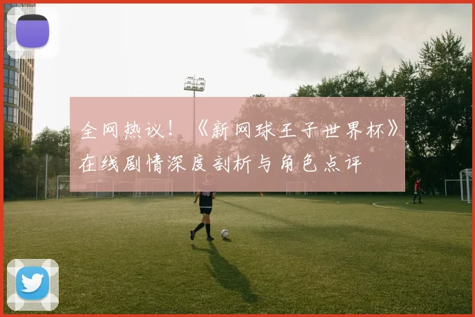 全网热议！《新网球王子世界杯》在线剧情深度剖析与角色点评