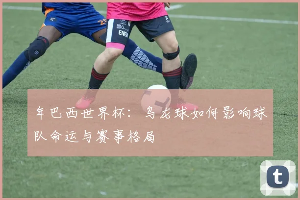 年巴西世界杯：乌龙球如何影响球队命运与赛事格局