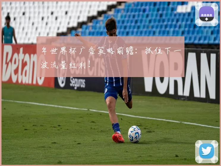 年世界杯广告策略前瞻：抓住下一波流量红利！