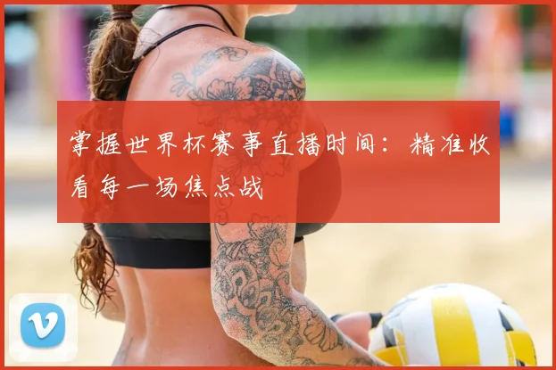 掌握世界杯赛事直播时间：精准收看每一场焦点战
