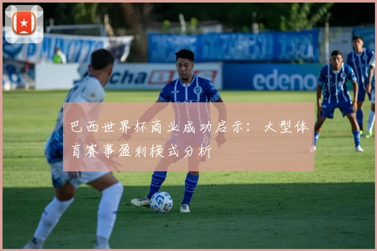巴西世界杯商业成功启示：大型体育赛事盈利模式分析