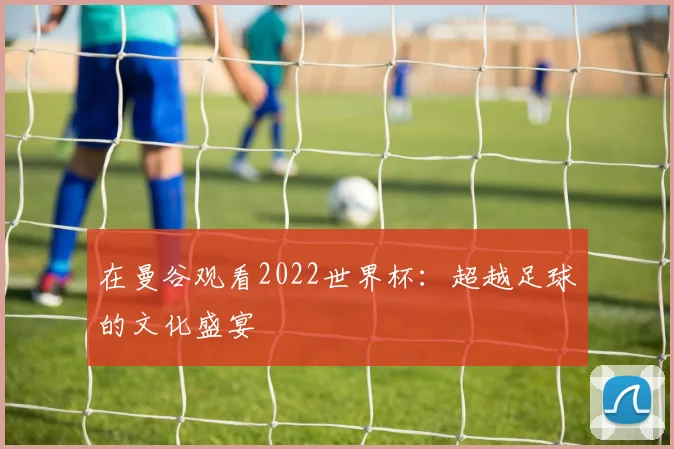 在曼谷观看2022世界杯：超越足球的文化盛宴