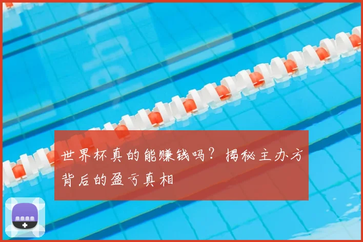 世界杯真的能赚钱吗？揭秘主办方背后的盈亏真相