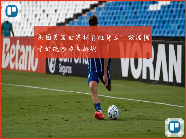 美国男篮世界杯首胜背后：数据揭示的统治力与挑战