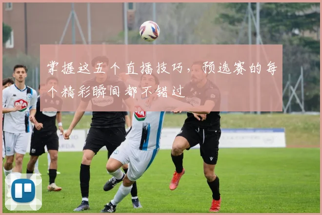 掌握这五个直播技巧，预选赛的每个精彩瞬间都不错过