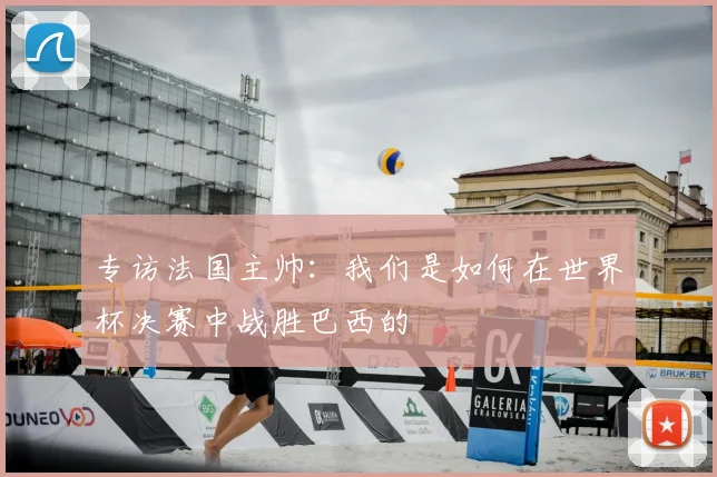 专访法国主帅:我们是如何在世界杯决赛中战胜巴西的