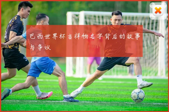 巴西世界杯吉祥物名字背后的故事与争议