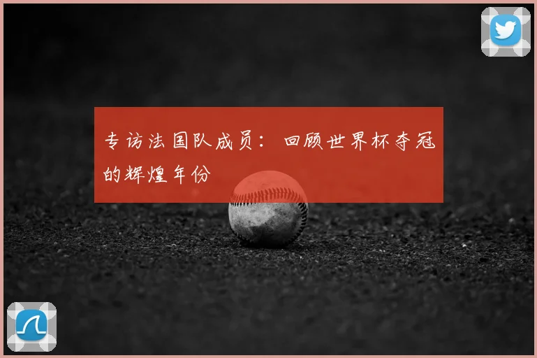 专访法国队成员:回顾世界杯夺冠的辉煌年份