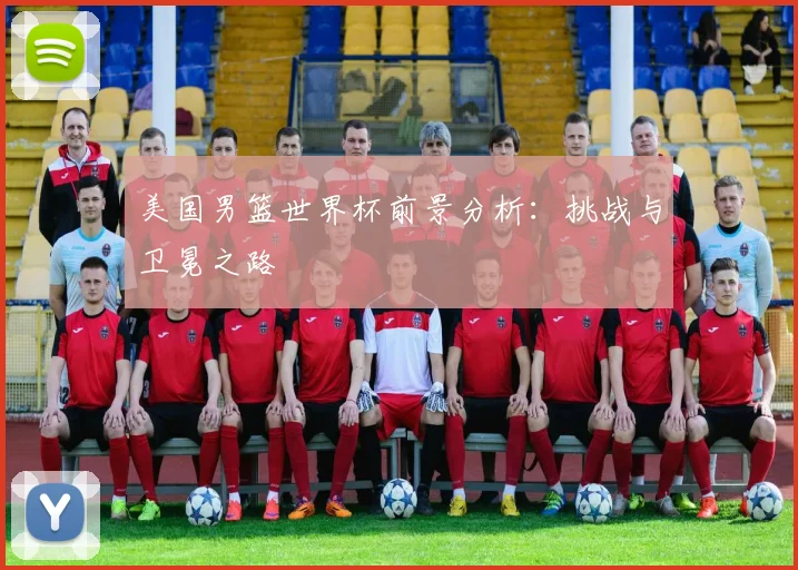 美国男篮世界杯前景分析：挑战与卫冕之路