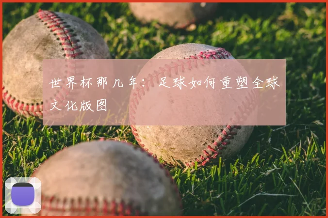 世界杯那几年:足球如何重塑全球文化版图
