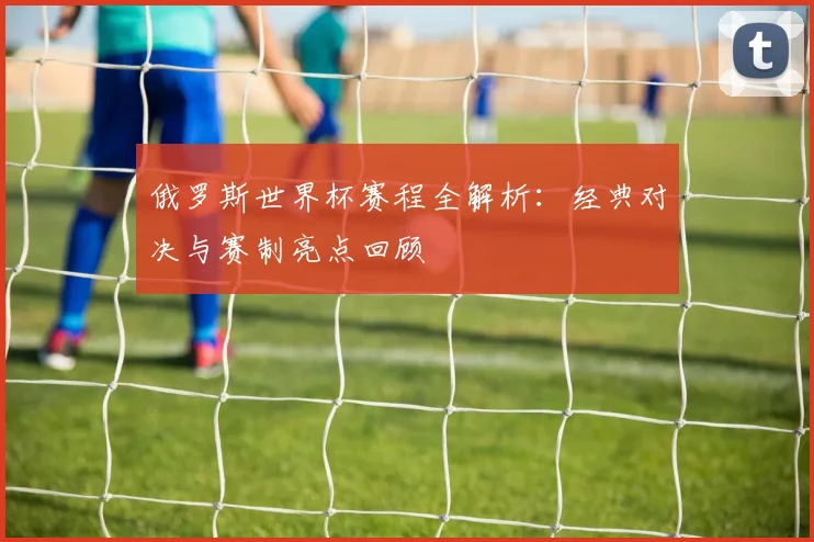 俄罗斯世界杯赛程全解析：经典对决与赛制亮点回顾