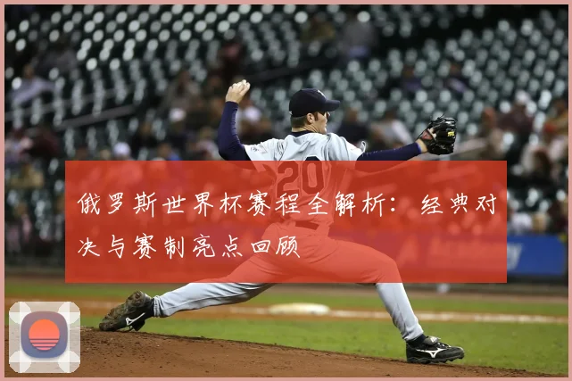 俄罗斯世界杯赛程全解析：经典对决与赛制亮点回顾
