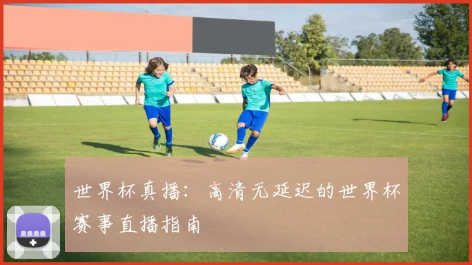 世界杯真播：高清无延迟的世界杯赛事直播指南
