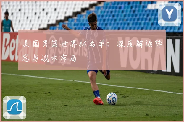 美国男篮世界杯名单：深度解读阵容与战术布局
