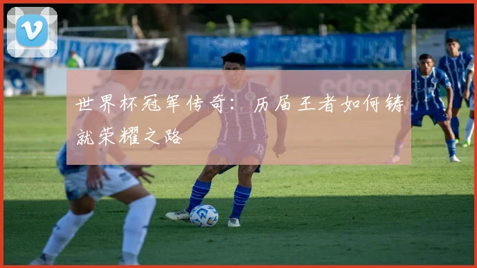 世界杯冠军传奇：历届王者如何铸就荣耀之路