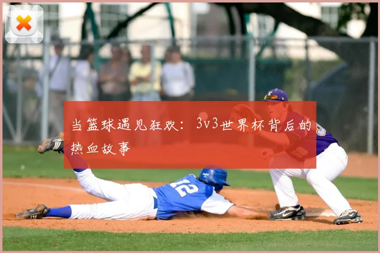 当篮球遇见狂欢:3v3世界杯背后的热血故事