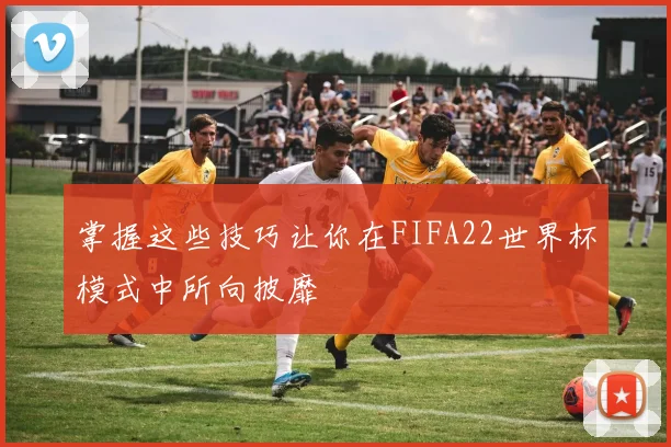 掌握这些技巧让你在FIFA22世界杯模式中所向披靡