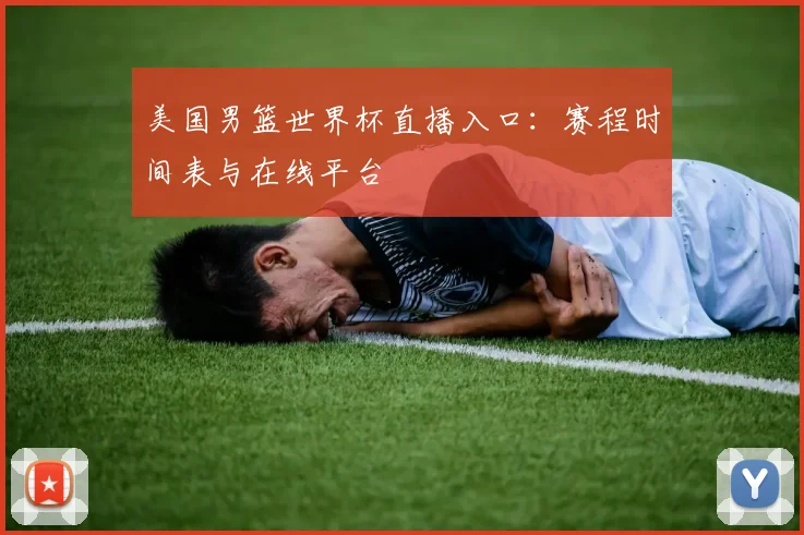 美国男篮世界杯直播入口：赛程时间表与在线平台