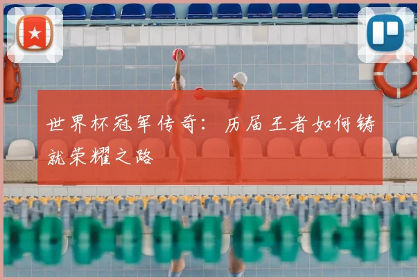 世界杯冠军传奇:历届王者如何铸就荣耀之路