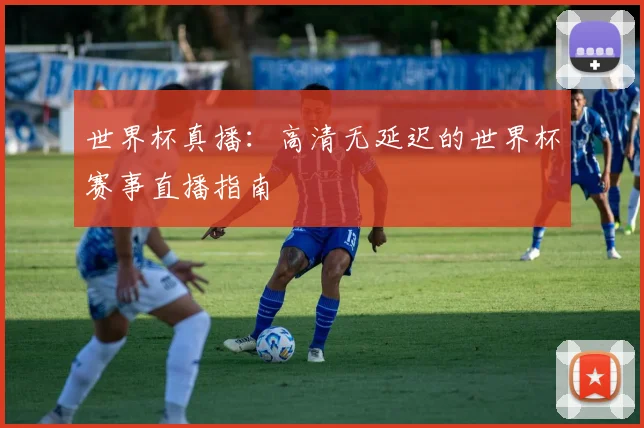 世界杯真播：高清无延迟的世界杯赛事直播指南