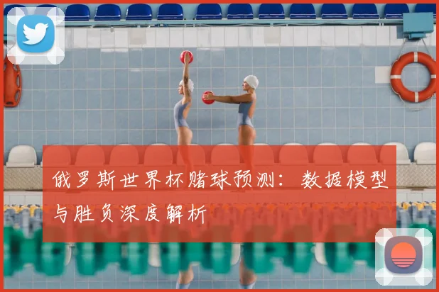 俄罗斯世界杯赌球预测：数据模型与胜负深度解析