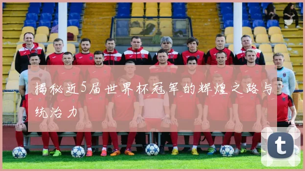 揭秘近5届世界杯冠军的辉煌之路与统治力
