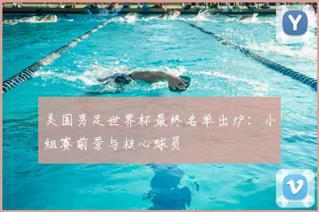 美国男足世界杯最终名单出炉：小组赛前景与核心球员