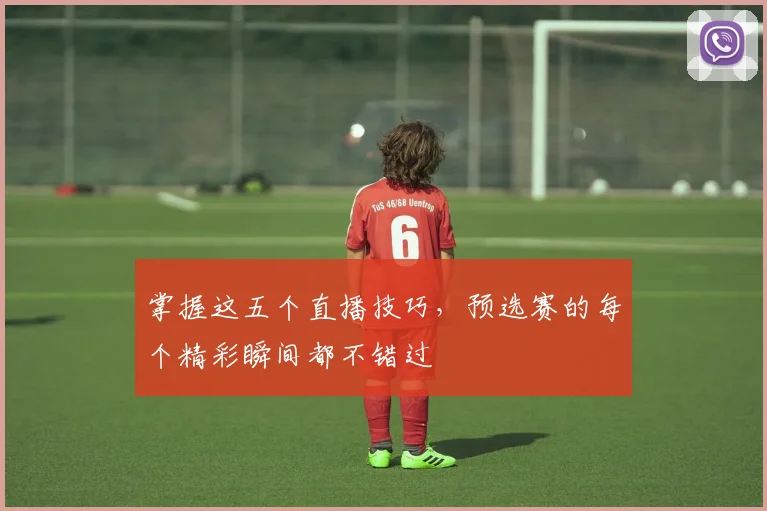 掌握这五个直播技巧，预选赛的每个精彩瞬间都不错过