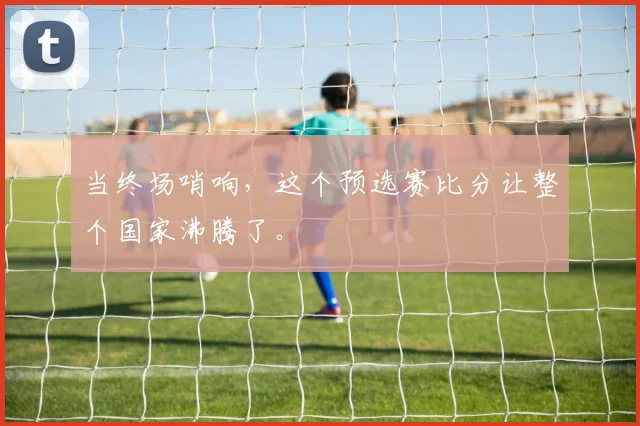 当终场哨响,这个预选赛比分让整个国家沸腾了。