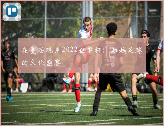 在曼谷观看2022世界杯:超越足球的文化盛宴