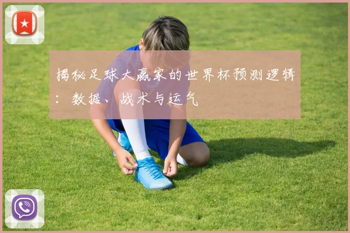 揭秘足球大赢家的世界杯预测逻辑:数据、战术与运气