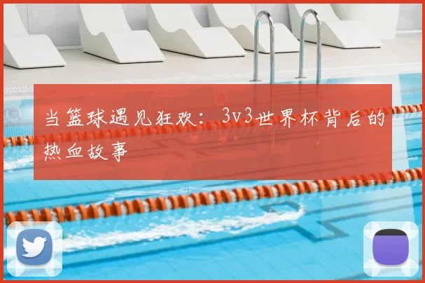 当篮球遇见狂欢:3v3世界杯背后的热血故事