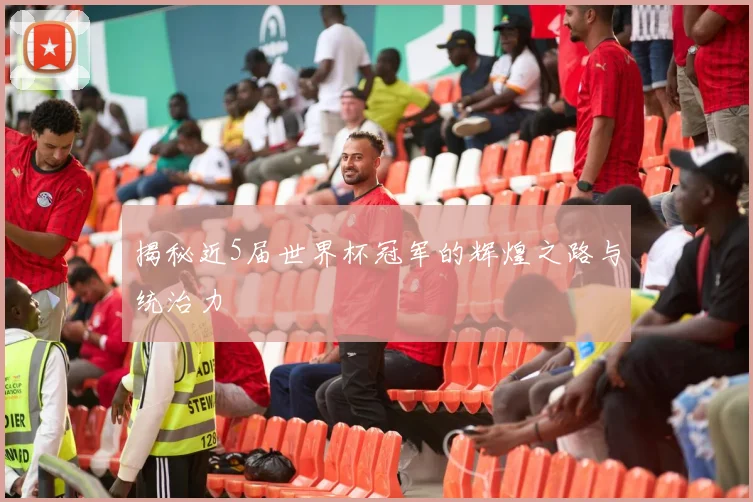 揭秘近5届世界杯冠军的辉煌之路与统治力