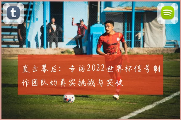 直击幕后:专访2022世界杯信号制作团队的真实挑战与突破